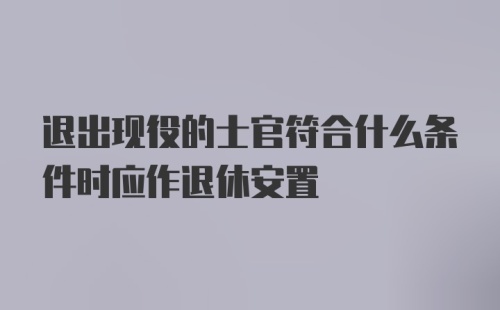 退出现役的士官符合什么条件时应作退休安置