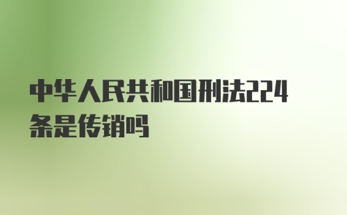 中华人民共和国刑法224条是传销吗