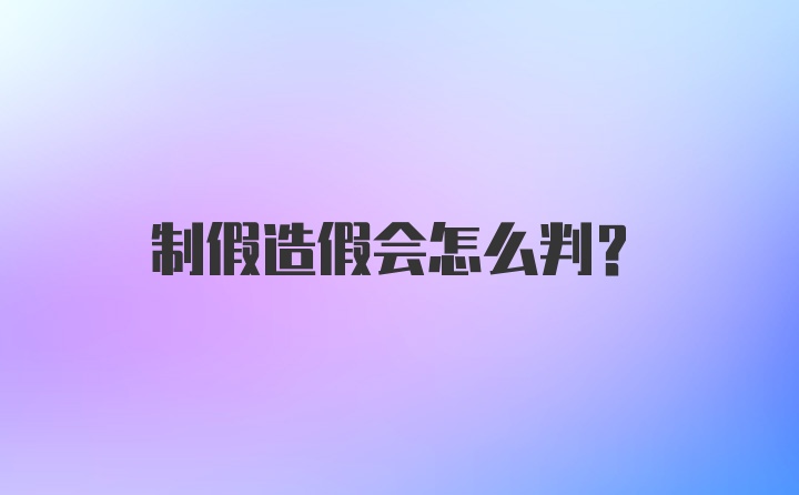 制假造假会怎么判？