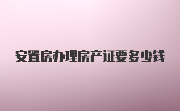 安置房办理房产证要多少钱