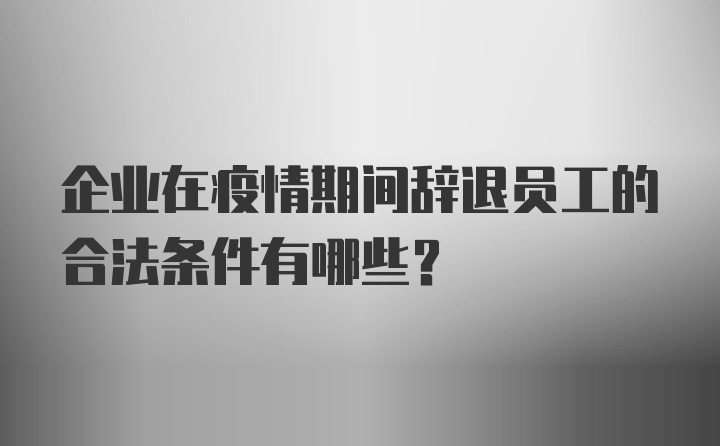 企业在疫情期间辞退员工的合法条件有哪些？