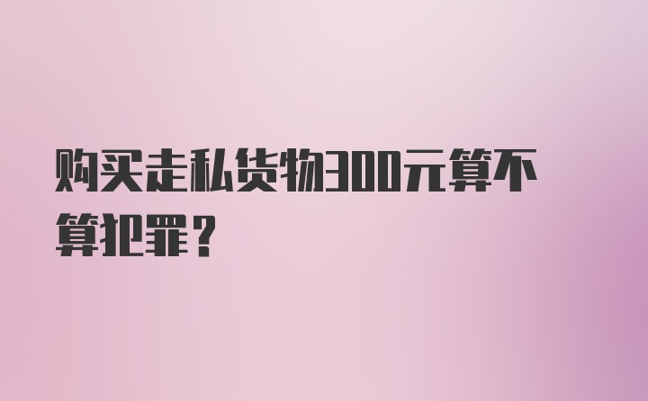 购买走私货物300元算不算犯罪？