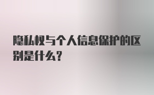 隐私权与个人信息保护的区别是什么？