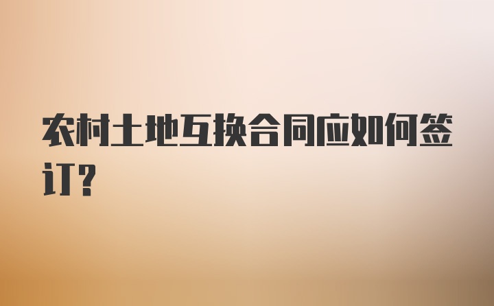 农村土地互换合同应如何签订？