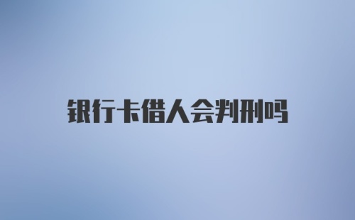 银行卡借人会判刑吗