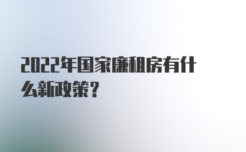 2022年国家廉租房有什么新政策？