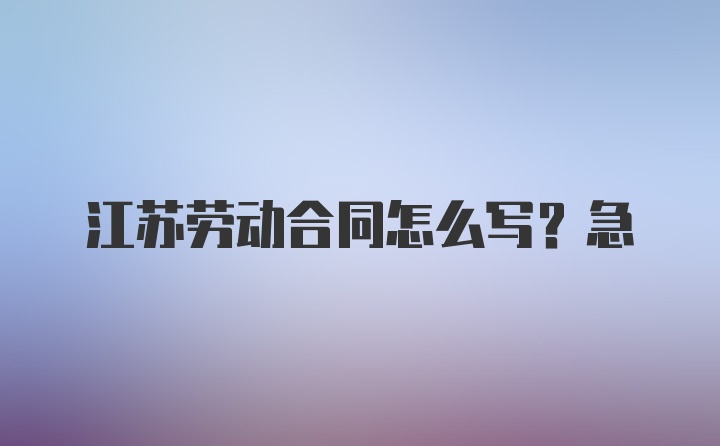 江苏劳动合同怎么写？急