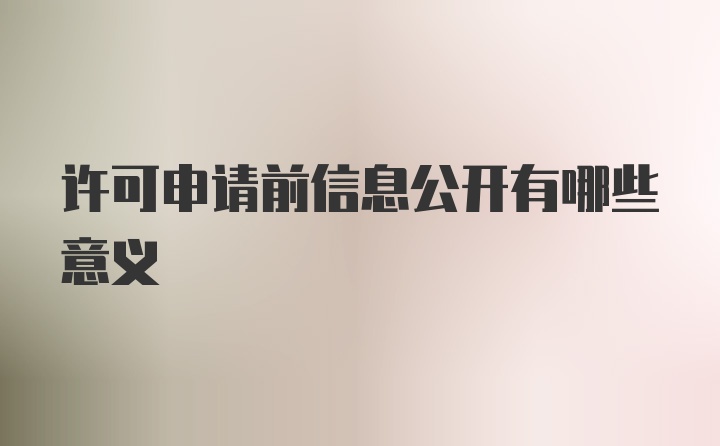 许可申请前信息公开有哪些意义