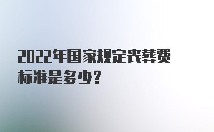 2022年国家规定丧葬费标准是多少？