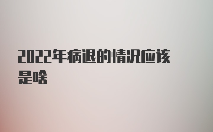 2022年病退的情况应该是啥