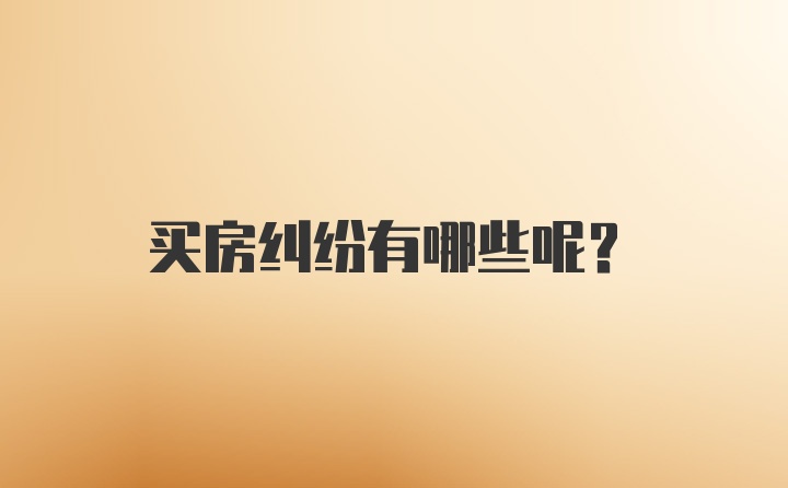 买房纠纷有哪些呢？