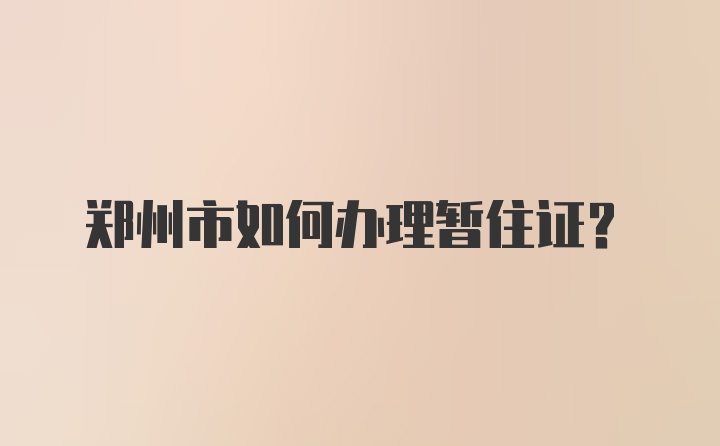 郑州市如何办理暂住证？