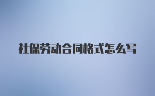 社保劳动合同格式怎么写