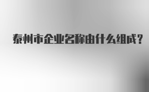 泰州市企业名称由什么组成？