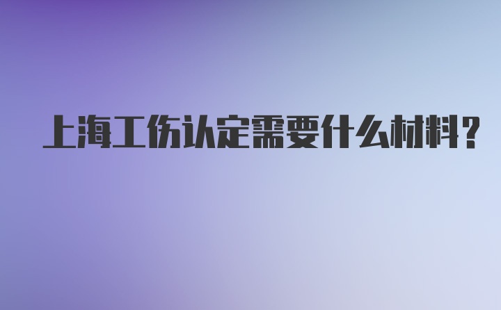 上海工伤认定需要什么材料？