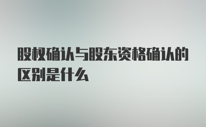 股权确认与股东资格确认的区别是什么