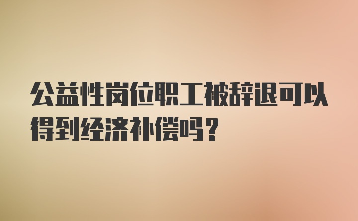 公益性岗位职工被辞退可以得到经济补偿吗？