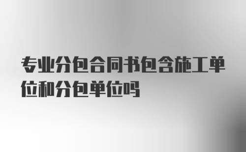 专业分包合同书包含施工单位和分包单位吗