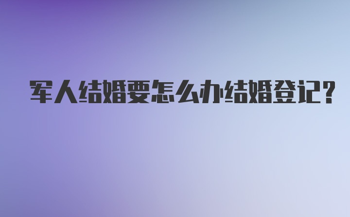 军人结婚要怎么办结婚登记？