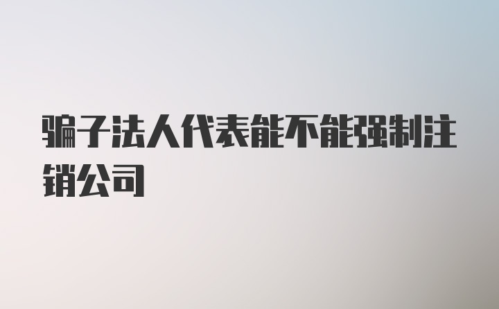 骗子法人代表能不能强制注销公司