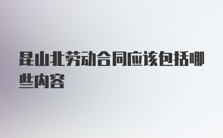 昆山北劳动合同应该包括哪些内容