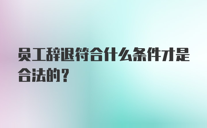 员工辞退符合什么条件才是合法的？