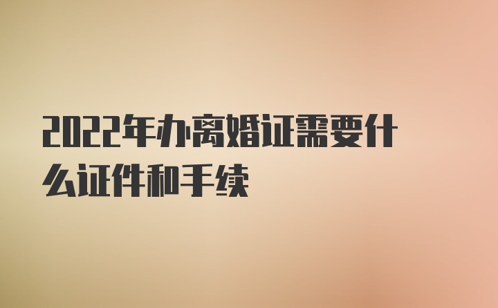 2022年办离婚证需要什么证件和手续