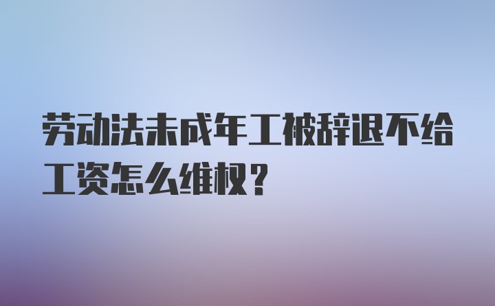 劳动法未成年工被辞退不给工资怎么维权？