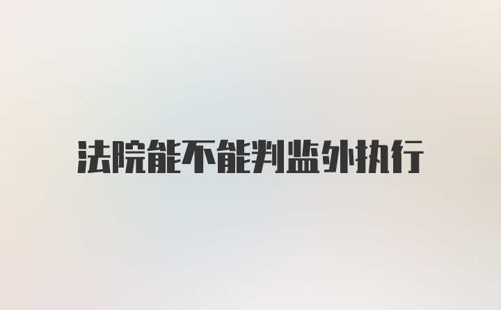 法院能不能判监外执行