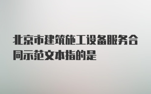 北京市建筑施工设备服务合同示范文本指的是