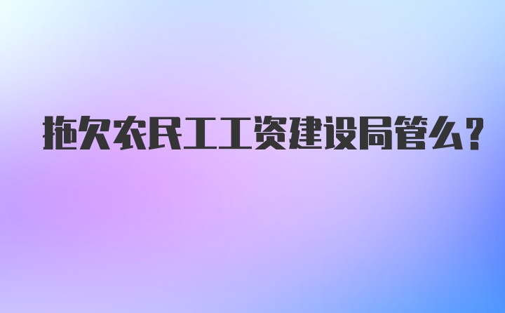 拖欠农民工工资建设局管么?