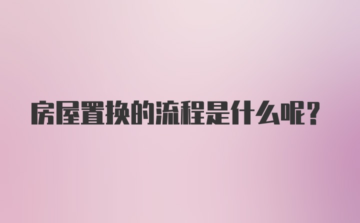 房屋置换的流程是什么呢?