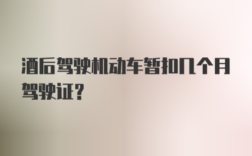 酒后驾驶机动车暂扣几个月驾驶证？