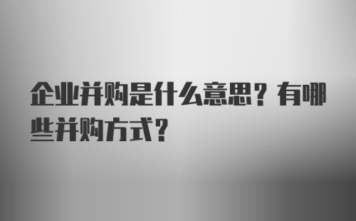 企业并购是什么意思？有哪些并购方式？