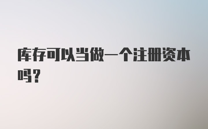 库存可以当做一个注册资本吗？