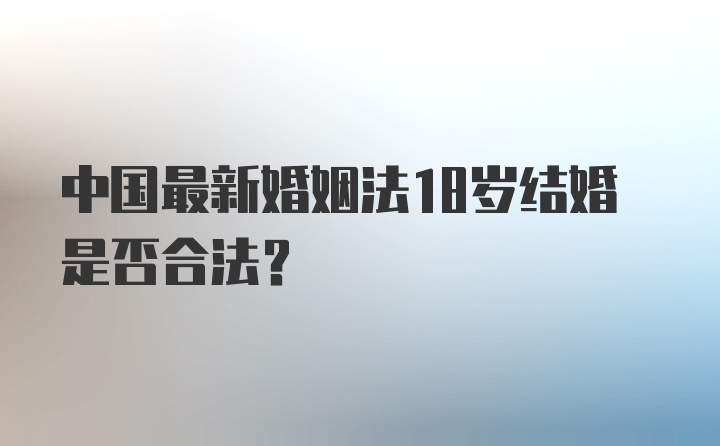 中国最新婚姻法18岁结婚是否合法?