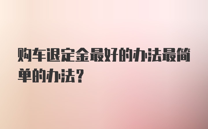 购车退定金最好的办法最简单的办法？