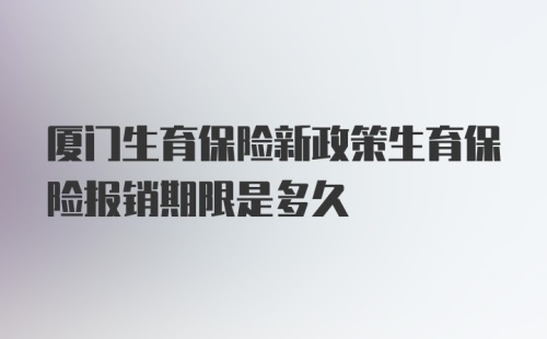 厦门生育保险新政策生育保险报销期限是多久