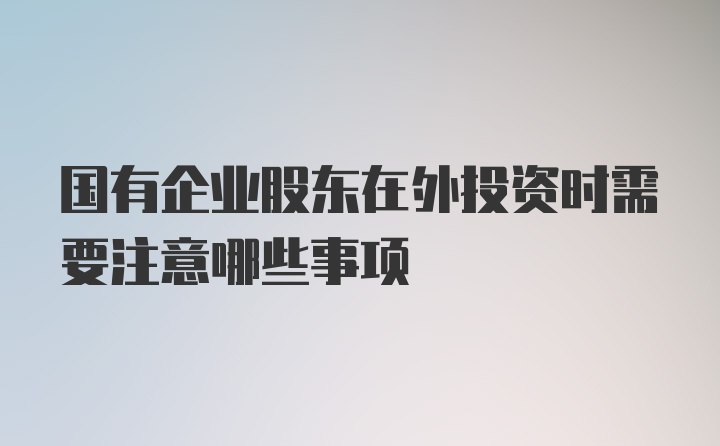 国有企业股东在外投资时需要注意哪些事项