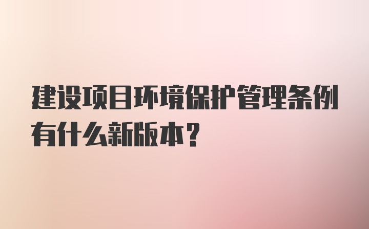 建设项目环境保护管理条例有什么新版本?