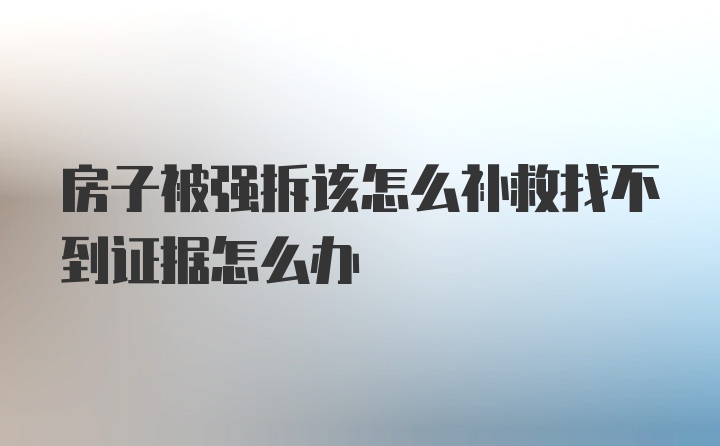 房子被强拆该怎么补救找不到证据怎么办