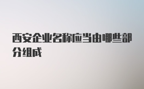 西安企业名称应当由哪些部分组成