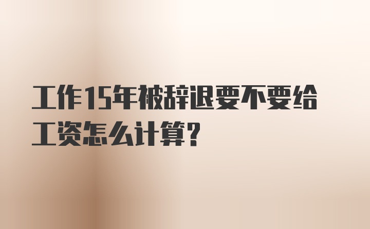 工作15年被辞退要不要给工资怎么计算？