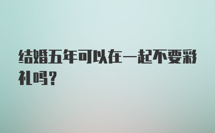 结婚五年可以在一起不要彩礼吗?