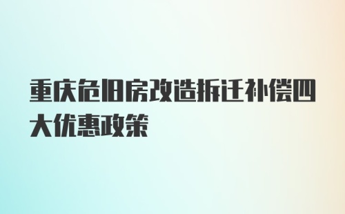 重庆危旧房改造拆迁补偿四大优惠政策