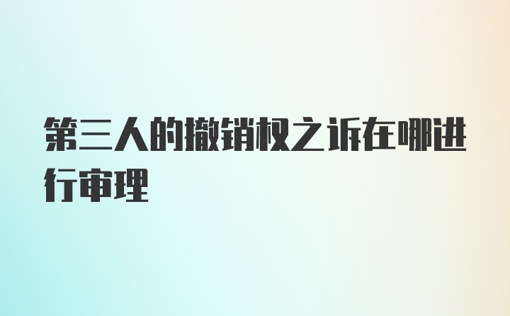 第三人的撤销权之诉在哪进行审理