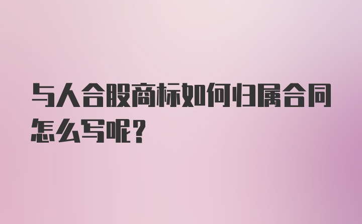 与人合股商标如何归属合同怎么写呢？