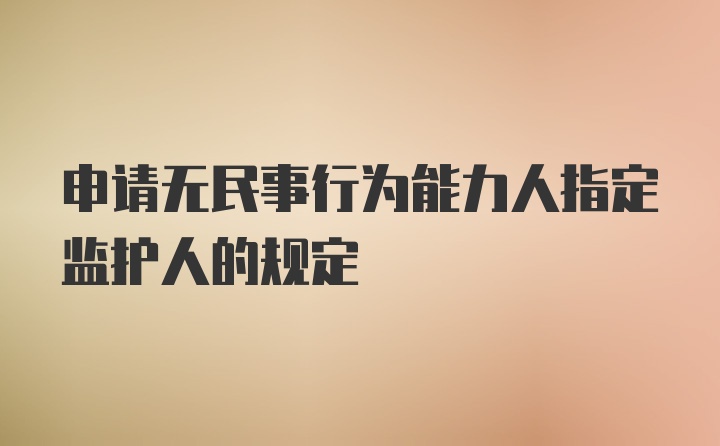 申请无民事行为能力人指定监护人的规定