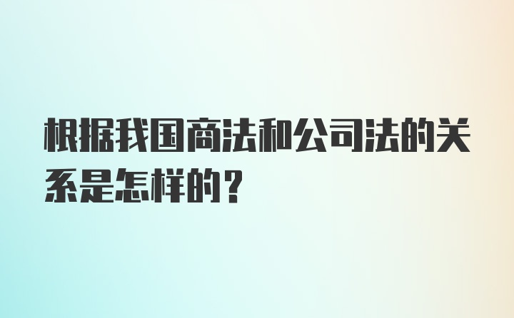 根据我国商法和公司法的关系是怎样的？