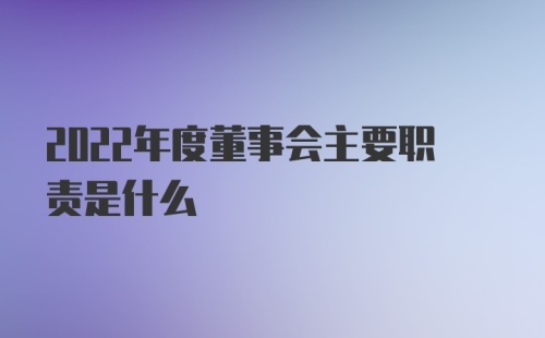 2022年度董事会主要职责是什么